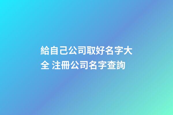 給自己公司取好名字大全 注冊公司名字查詢-第1張-公司起名-玄機派